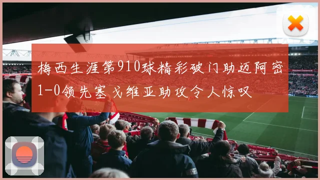 梅西生涯第910球精彩破门助迈阿密1-0领先塞戈维亚助攻令人惊叹