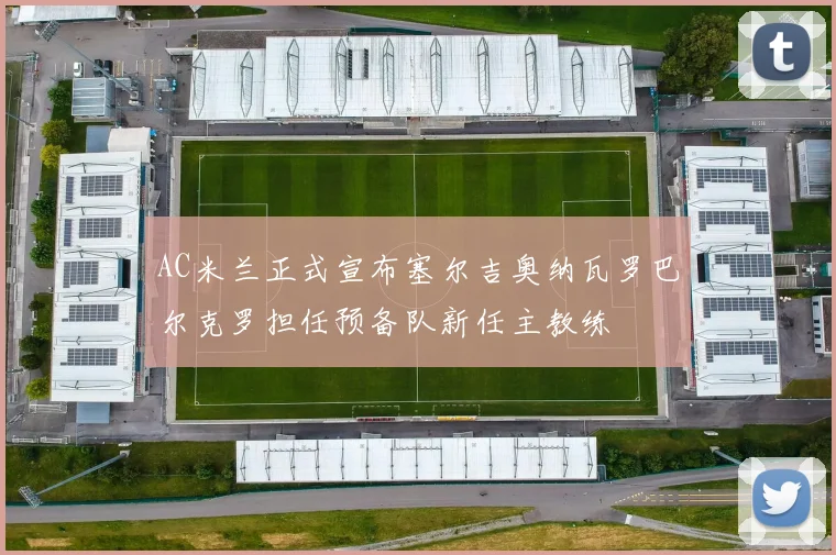AC米兰正式宣布塞尔吉奥纳瓦罗巴尔克罗担任预备队新任主教练