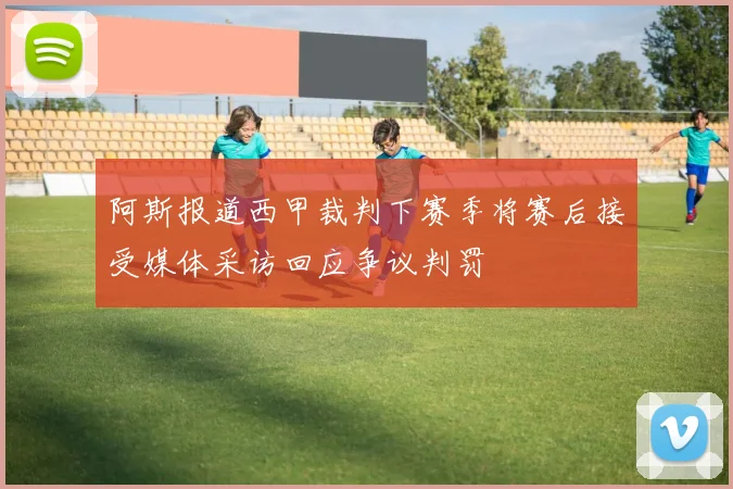 阿斯报道西甲裁判下赛季将赛后接受媒体采访回应争议判罚