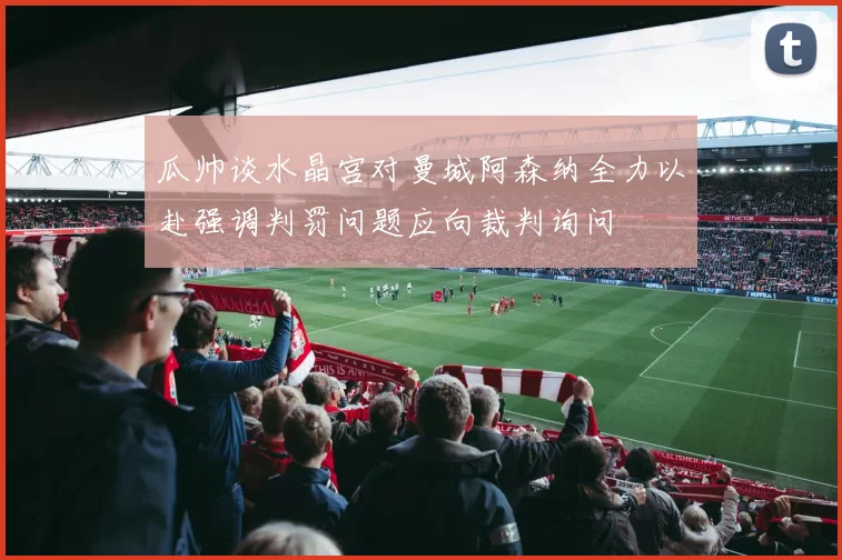 瓜帅谈水晶宫对曼城阿森纳全力以赴强调判罚问题应向裁判询问