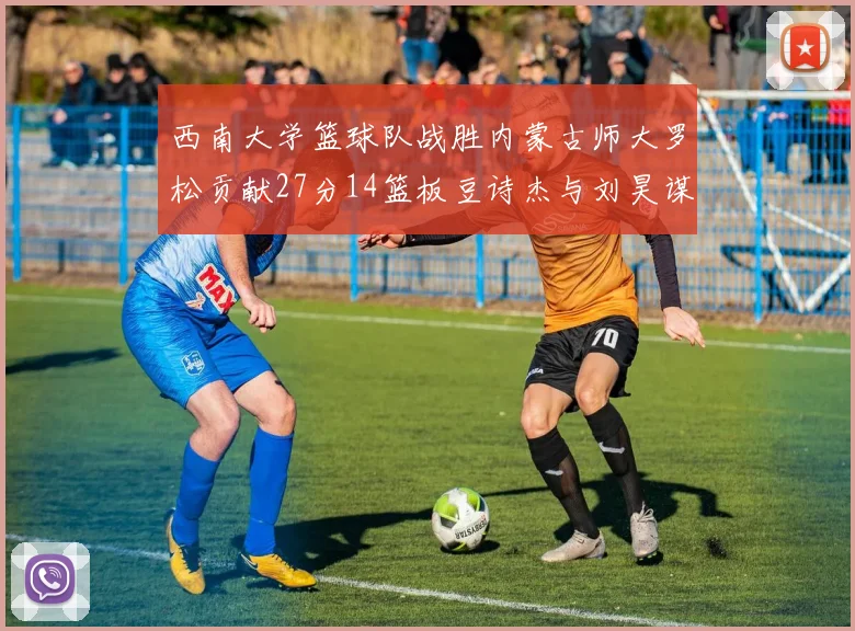 西南大学篮球队战胜内蒙古师大罗松贡献27分14篮板豆诗杰与刘昊谋表现出色