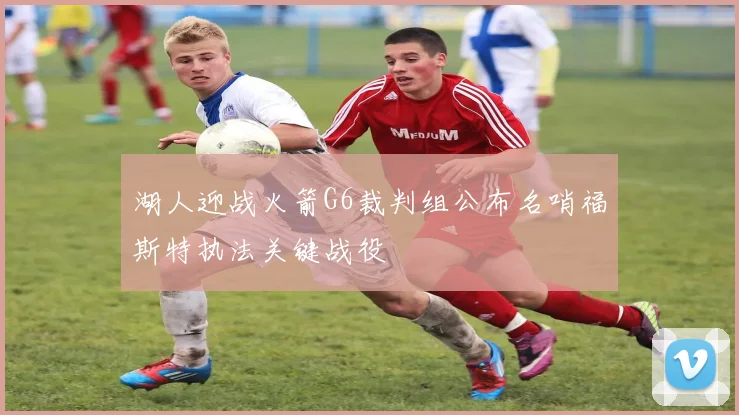 湖人迎战火箭G6裁判组公布名哨福斯特执法关键战役