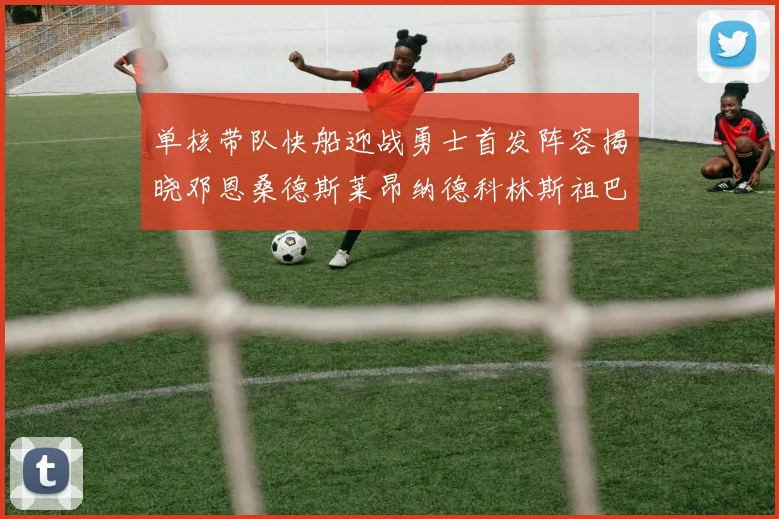 单核带队快船迎战勇士首发阵容揭晓邓恩桑德斯莱昂纳德科林斯祖巴茨齐上阵
