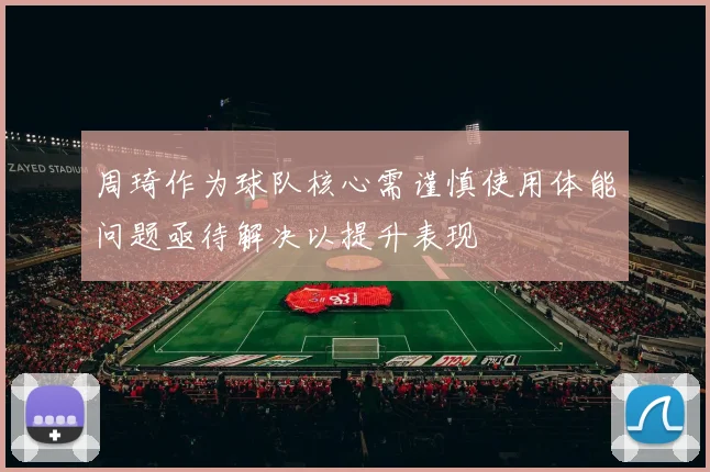 周琦作为球队核心需谨慎使用体能问题亟待解决以提升表现