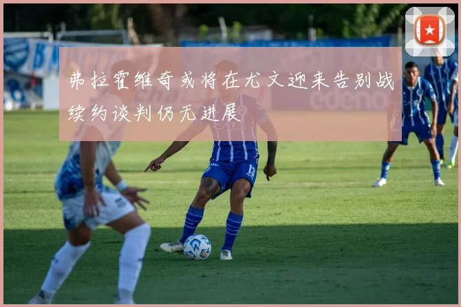 弗拉霍维奇或将在尤文迎来告别战续约谈判仍无进展