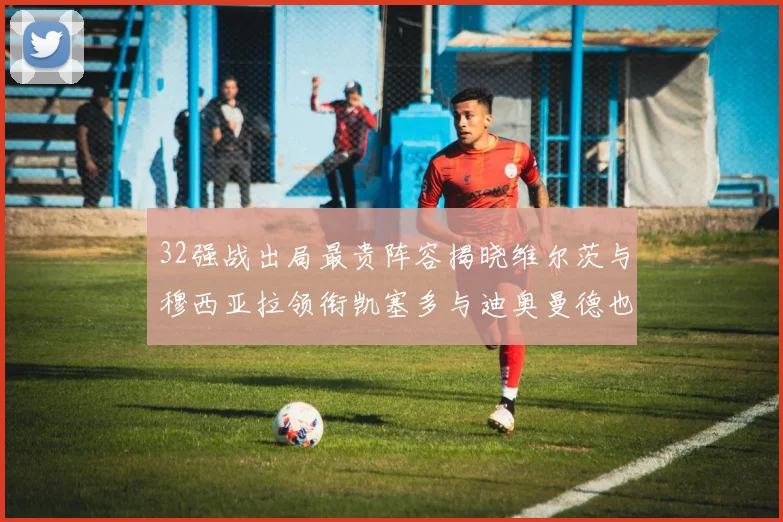 32强战出局最贵阵容揭晓维尔茨与穆西亚拉领衔凯塞多与迪奥曼德也在其中