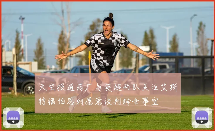 天空报道药厂与英超两队关注艾斯特福伯恩利愿意谈判转会事宜
