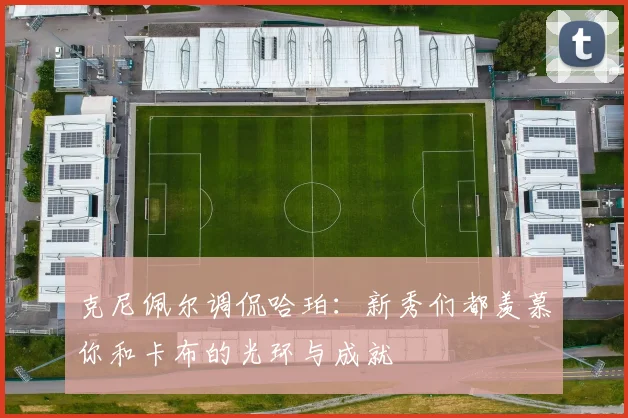 克尼佩尔调侃哈珀：新秀们都羡慕你和卡布的光环与成就