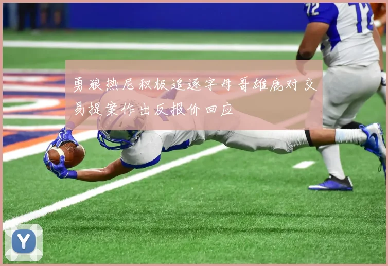 勇狼热尼积极追逐字母哥雄鹿对交易提案作出反报价回应