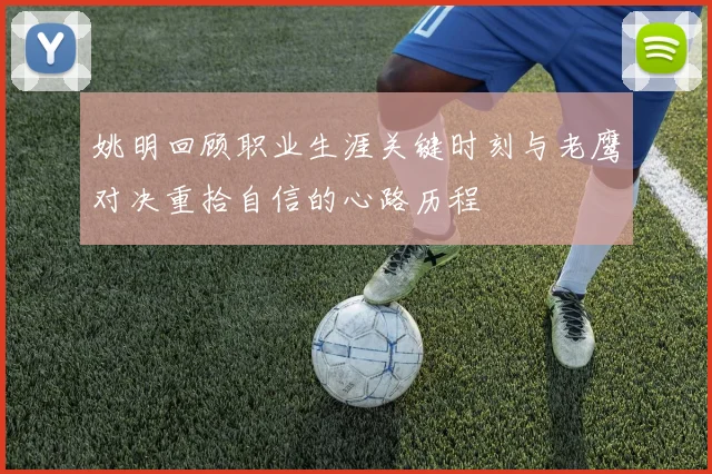 姚明回顾职业生涯关键时刻与老鹰对决重拾自信的心路历程