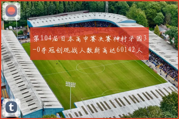 第104届日本高中赛决赛神村学园3-0夺冠创观战人数新高达60142人