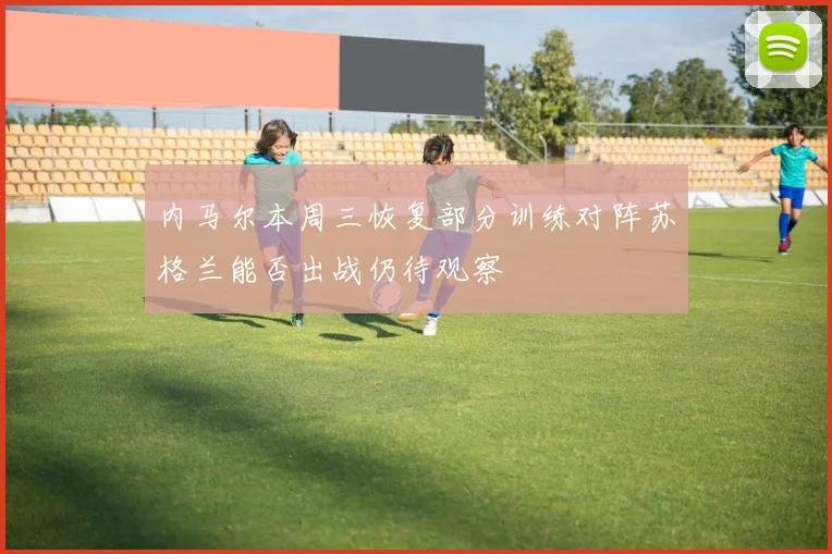 内马尔本周三恢复部分训练对阵苏格兰能否出战仍待观察