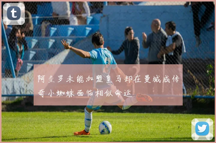 阿圭罗未能加盟皇马却在曼城成传奇小蜘蛛面临相似命运