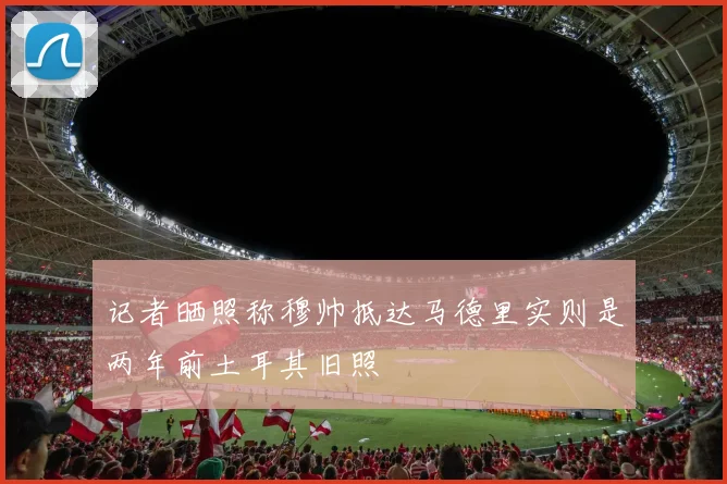 记者晒照称穆帅抵达马德里实则是两年前土耳其旧照