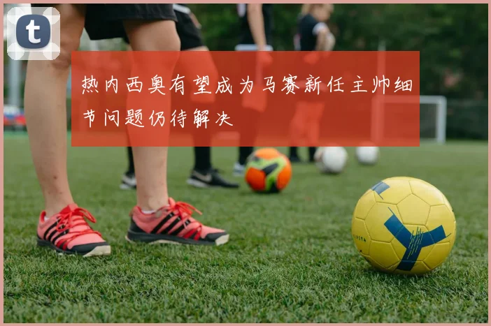 热内西奥有望成为马赛新任主帅细节问题仍待解决