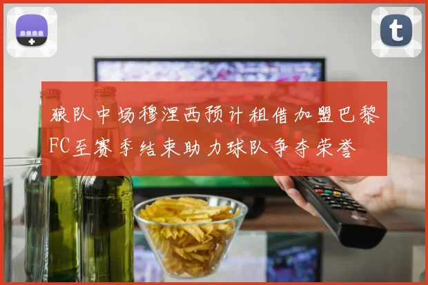 狼队中场穆涅西预计租借加盟巴黎FC至赛季结束助力球队争夺荣誉