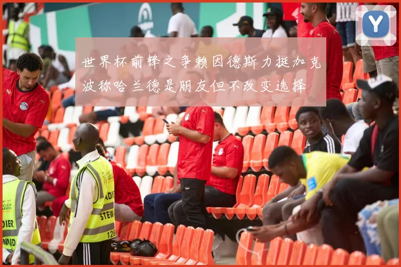 世界杯前锋之争赖因德斯力挺加克波称哈兰德是朋友但不改变选择