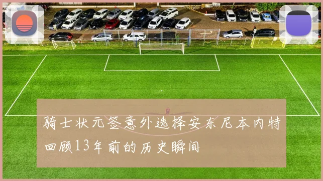 骑士状元签意外选择安东尼本内特回顾13年前的历史瞬间