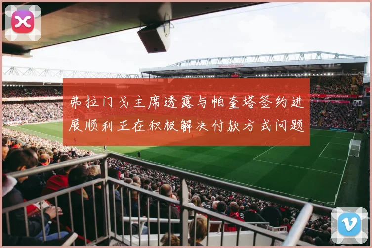 弗拉门戈主席透露与帕奎塔签约进展顺利正在积极解决付款方式问题