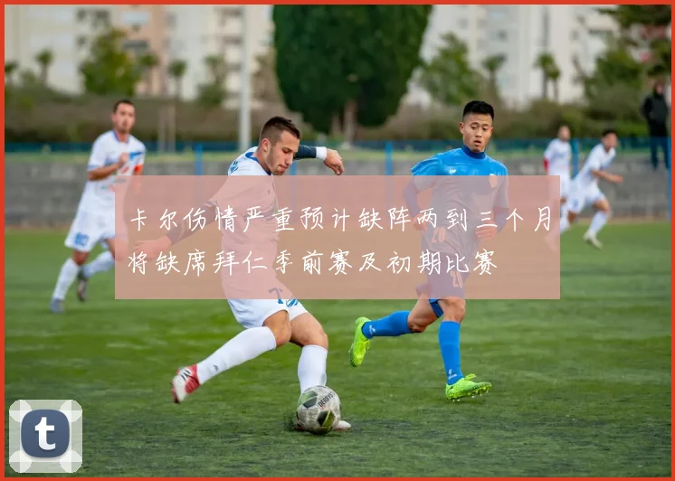 卡尔伤情严重预计缺阵两到三个月将缺席拜仁季前赛及初期比赛