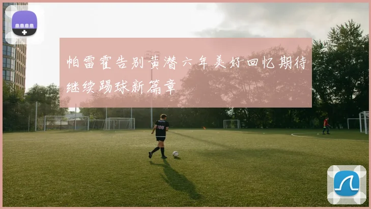 帕雷霍告别黄潜六年美好回忆期待继续踢球新篇章