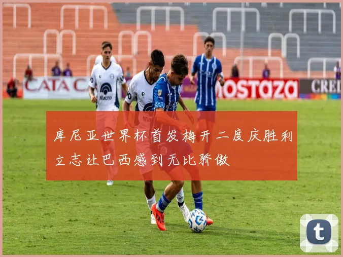 库尼亚世界杯首发梅开二度庆胜利立志让巴西感到无比骄傲
