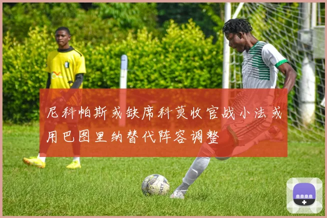 尼科帕斯或缺席科莫收官战小法或用巴图里纳替代阵容调整