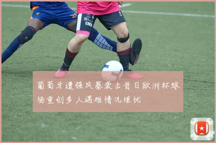 葡萄牙遭强风暴袭击昔日欧洲杯球场重创多人遇难情况堪忧