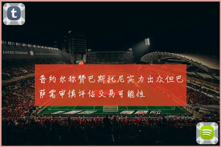 普约尔称赞巴斯托尼实力出众但巴萨需审慎评估交易可能性