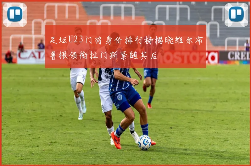 足坛U23门将身价排行榜揭晓维尔布鲁根领衔拉门斯紧随其后