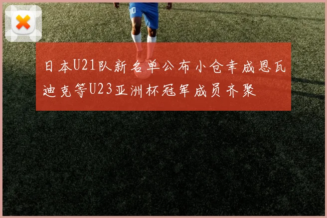 日本U21队新名单公布小仓幸成恩瓦迪克等U23亚洲杯冠军成员齐聚